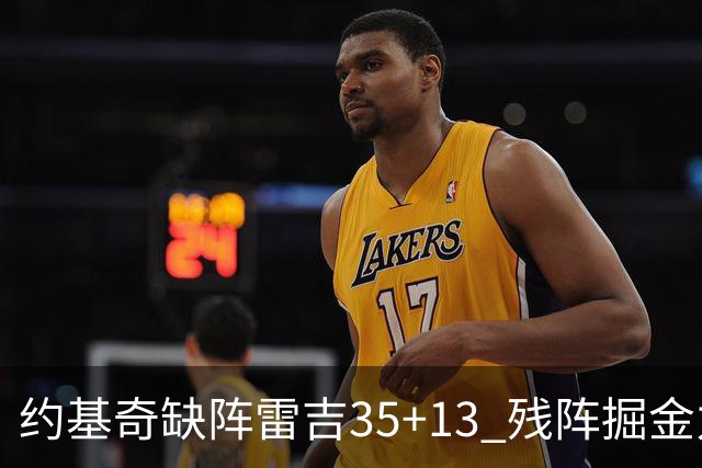 约基奇缺阵雷吉35+13 残阵掘金力克四巨头快船